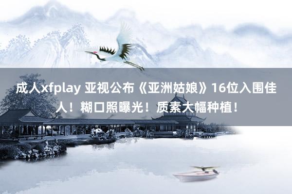 成人xfplay 亚视公布《亚洲姑娘》16位入围佳人！糊口照曝光！质素大幅种植！