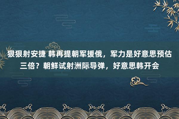 狠狠射安捷 韩再提朝军援俄，军力是好意思预估三倍？朝鲜试射洲际导弹，好意思韩开会