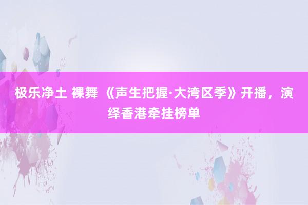 极乐净土 裸舞 《声生把握·大湾区季》开播，演绎香港牵挂榜单