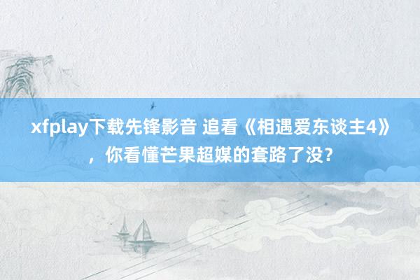 xfplay下载先锋影音 追看《相遇爱东谈主4》，你看懂芒果超媒的套路了没？