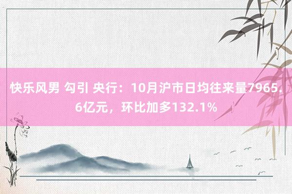 快乐风男 勾引 央行：10月沪市日均往来量7965.6亿元，环比加多132.1%