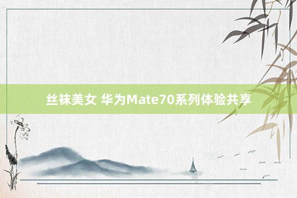 丝袜美女 华为Mate70系列体验共享