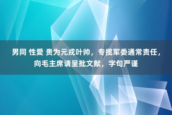 男同 性愛 贵为元戎叶帅，专揽军委通常责任，向毛主席请呈批文献，字句严谨