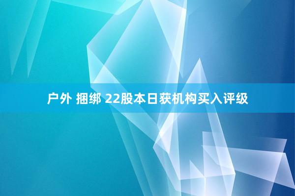 户外 捆绑 22股本日获机构买入评级