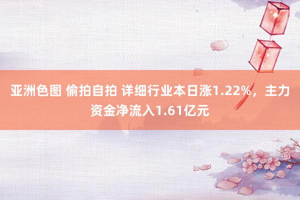 亚洲色图 偷拍自拍 详细行业本日涨1.22%，主力资金净流入1.61亿元