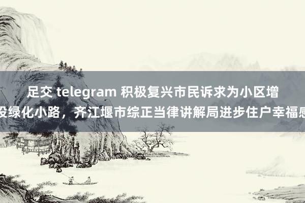 足交 telegram 积极复兴市民诉求为小区增设绿化小路，齐江堰市综正当律讲解局进步住户幸福感