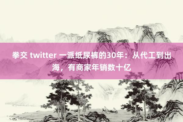 拳交 twitter 一派纸尿裤的30年：从代工到出海，有商家年销数十亿