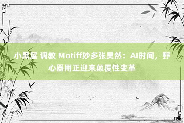 小黑屋 调教 Motiff妙多张昊然：AI时间，野心器用正迎来颠覆性变革