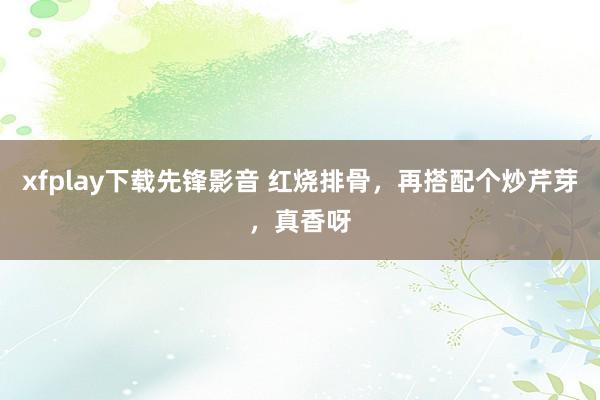 xfplay下载先锋影音 红烧排骨，再搭配个炒芹芽，真香呀