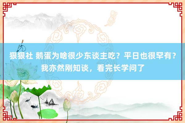 狠狠社 鹅蛋为啥很少东谈主吃？平日也很罕有？我亦然刚知谈，看完长学问了