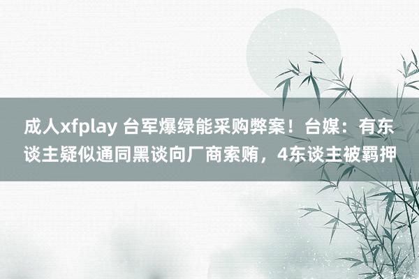 成人xfplay 台军爆绿能采购弊案！台媒：有东谈主疑似通同黑谈向厂商索贿，4东谈主被羁押