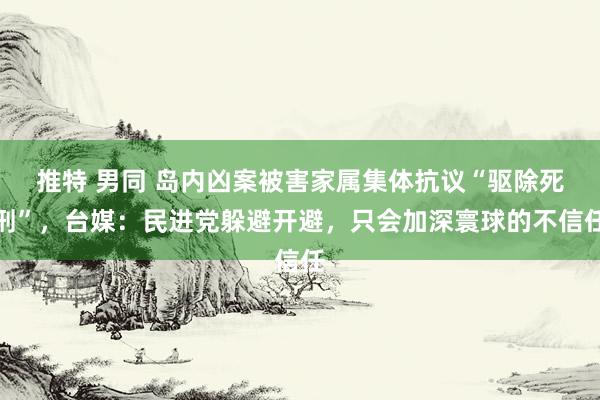 推特 男同 岛内凶案被害家属集体抗议“驱除死刑”，台媒：民进党躲避开避，只会加深寰球的不信任