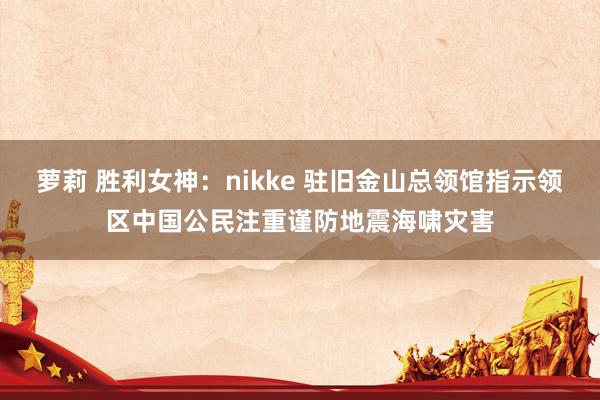 萝莉 胜利女神：nikke 驻旧金山总领馆指示领区中国公民注重谨防地震海啸灾害