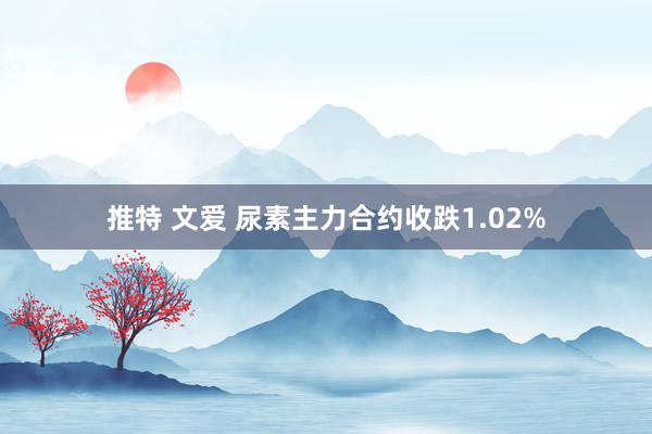 推特 文爱 尿素主力合约收跌1.02%