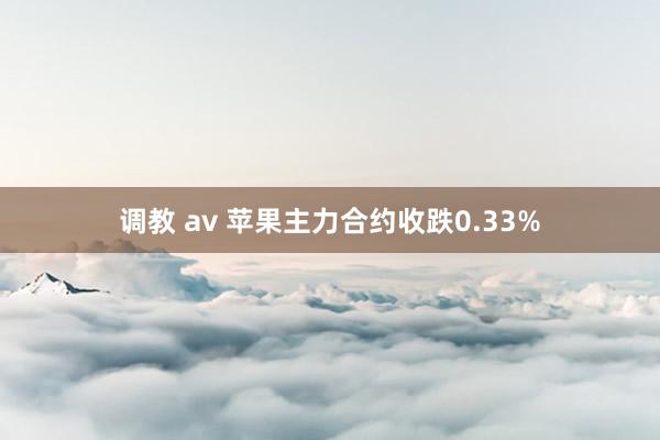 调教 av 苹果主力合约收跌0.33%