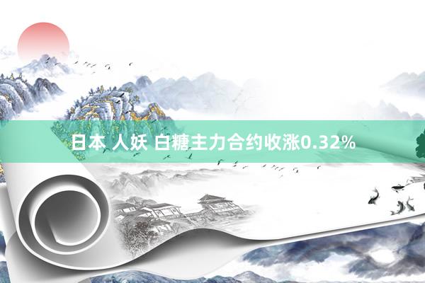 日本 人妖 白糖主力合约收涨0.32%