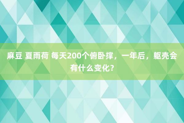 麻豆 夏雨荷 每天200个俯卧撑，一年后，躯壳会有什么变化？