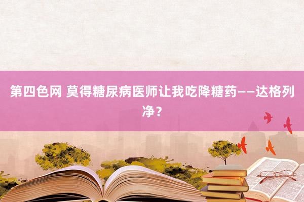 第四色网 莫得糖尿病医师让我吃降糖药——达格列净？