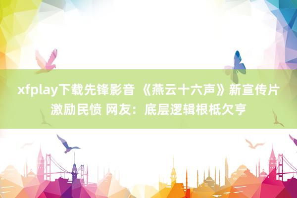 xfplay下载先锋影音 《燕云十六声》新宣传片激励民愤 网友：底层逻辑根柢欠亨