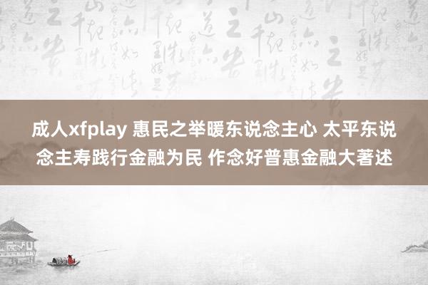 成人xfplay 惠民之举暖东说念主心 太平东说念主寿践行金融为民 作念好普惠金融大著述