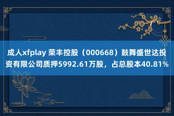 成人xfplay 荣丰控股（000668）鼓舞盛世达投资有限公司质押5992.61万股，占总股本40.81%