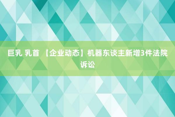 巨乳 乳首 【企业动态】机器东谈主新增3件法院诉讼