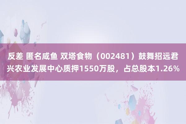 反差 匿名咸鱼 双塔食物（002481）鼓舞招远君兴农业发展中心质押1550万股，占总股本1.26%