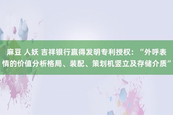 麻豆 人妖 吉祥银行赢得发明专利授权：“外呼表情的价值分析格局、装配、策划机竖立及存储介质”