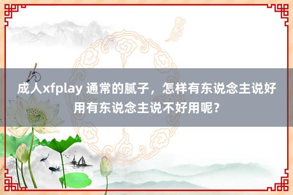 成人xfplay 通常的腻子，怎样有东说念主说好用有东说念主说不好用呢？