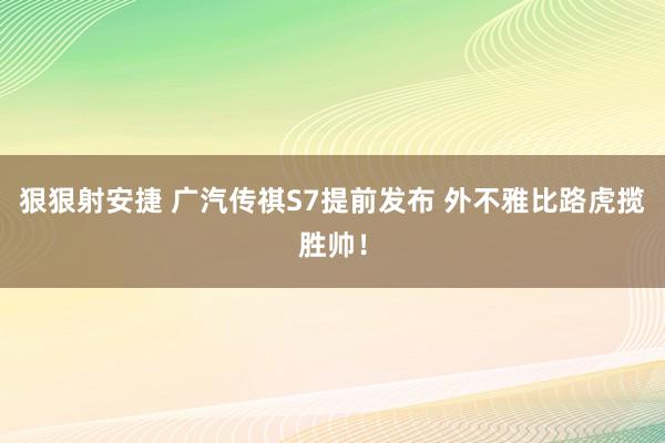 狠狠射安捷 广汽传祺S7提前发布 外不雅比路虎揽胜帅！