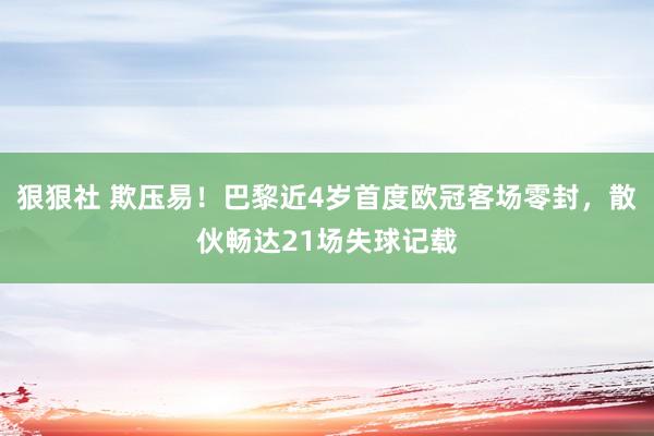 狠狠社 欺压易！巴黎近4岁首度欧冠客场零封，散伙畅达21场失球记载