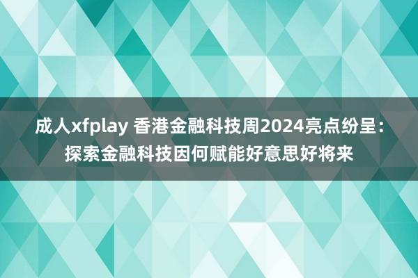 成人xfplay 香港金融科技周2024亮点纷呈：探索金融科技因何赋能好意思好将来