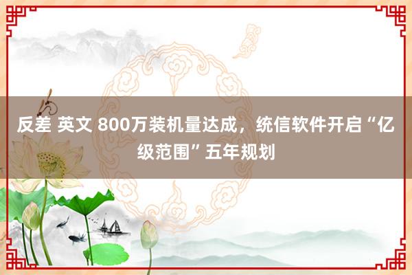 反差 英文 800万装机量达成，统信软件开启“亿级范围”五年规划