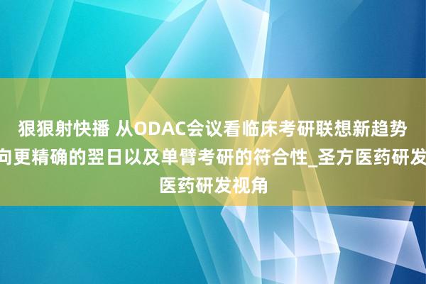 狠狠射快播 从ODAC会议看临床考研联想新趋势: 迈向更精确的翌日以及单臂考研的符合性_圣方医药研发视角