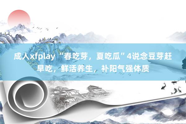 成人xfplay “春吃芽，夏吃瓜”4说念豆芽赶早吃，鲜活养生，补阳气强体质