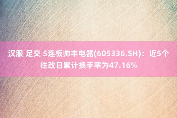 汉服 足交 5连板帅丰电器(605336.SH)：近5个往改日累计换手率为47.16%