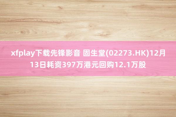 xfplay下载先锋影音 固生堂(02273.HK)12月13日耗资397万港元回购12.1万股