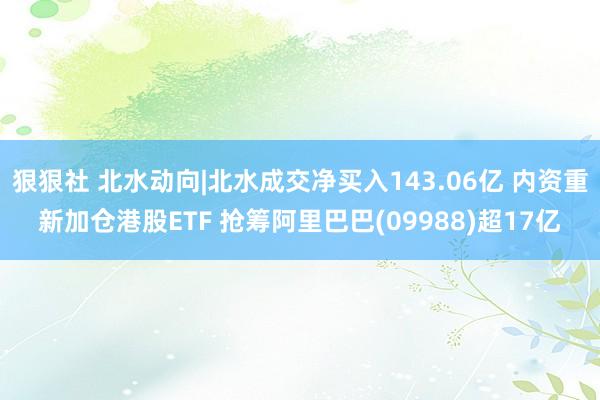 狠狠社 北水动向|北水成交净买入143.06亿 内资重新加仓港股ETF 抢筹阿里巴巴(09988)超17亿