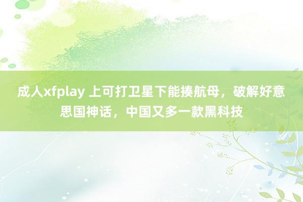 成人xfplay 上可打卫星下能揍航母，破解好意思国神话，中国又多一款黑科技