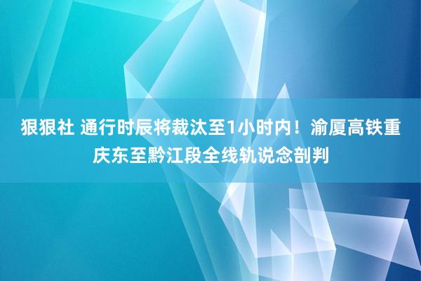 狠狠社 通行时辰将裁汰至1小时内！渝厦高铁重庆东至黔江段全线轨说念剖判