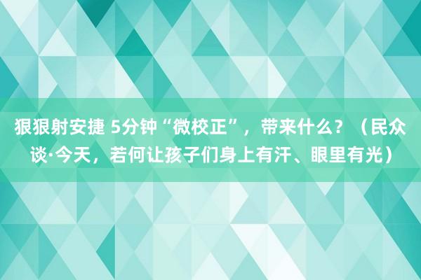 狠狠射安捷 5分钟“微校正”，带来什么？（民众谈·今天，若何让孩子们身上有汗、眼里有光）