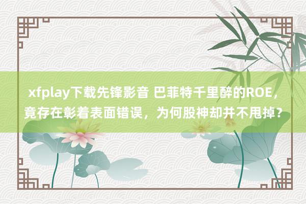 xfplay下载先锋影音 巴菲特千里醉的ROE，竟存在彰着表面错误，为何股神却并不甩掉？