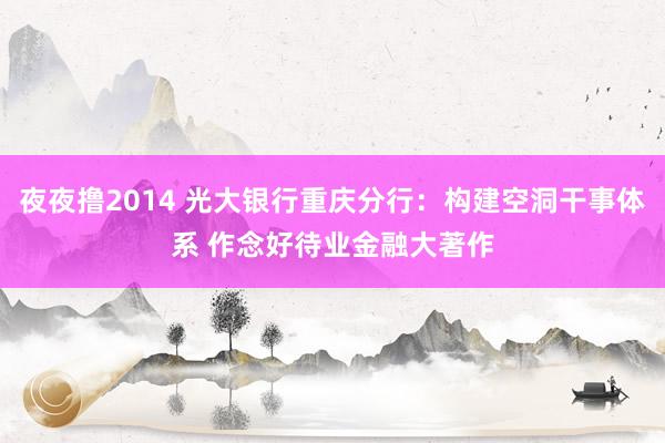 夜夜撸2014 光大银行重庆分行：构建空洞干事体系 作念好待业金融大著作