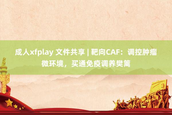 成人xfplay 文件共享 | 靶向CAF：调控肿瘤微环境，买通免疫调养樊篱