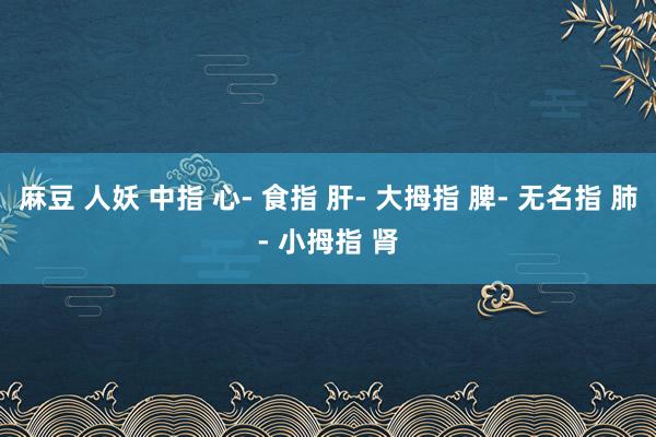 麻豆 人妖 中指 心- 食指 肝- 大拇指 脾- 无名指 肺- 小拇指 肾