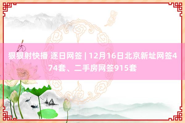 狠狠射快播 逐日网签 | 12月16日北京新址网签474套、二手房网签915套