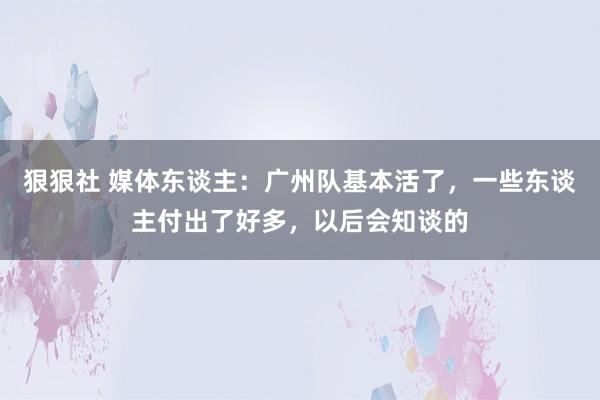 狠狠社 媒体东谈主：广州队基本活了，一些东谈主付出了好多，以后会知谈的