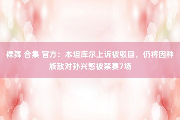 裸舞 合集 官方：本坦库尔上诉被驳回，仍将因种族敌对孙兴慜被禁赛7场