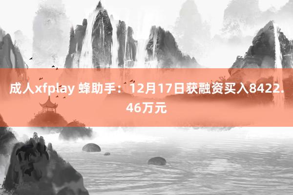 成人xfplay 蜂助手：12月17日获融资买入8422.46万元