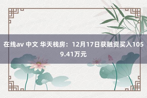 在线av 中文 华天栈房：12月17日获融资买入1059.41万元